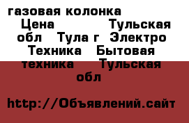 газовая колонка “MORA Tor“ › Цена ­ 5 000 - Тульская обл., Тула г. Электро-Техника » Бытовая техника   . Тульская обл.